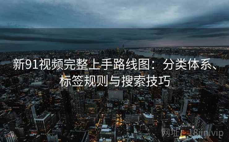 新91视频完整上手路线图：分类体系、标签规则与搜索技巧