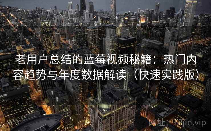 老用户总结的蓝莓视频秘籍：热门内容趋势与年度数据解读（快速实践版）