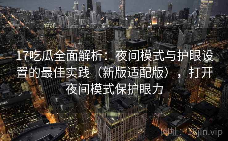 17吃瓜全面解析：夜间模式与护眼设置的最佳实践（新版适配版），打开夜间模式保护眼力