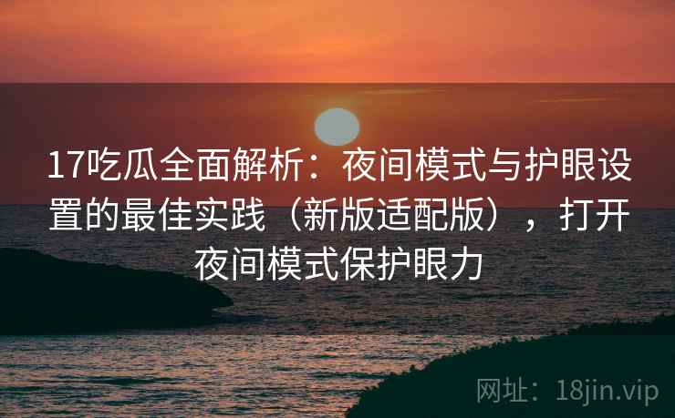 17吃瓜全面解析：夜间模式与护眼设置的最佳实践（新版适配版），打开夜间模式保护眼力