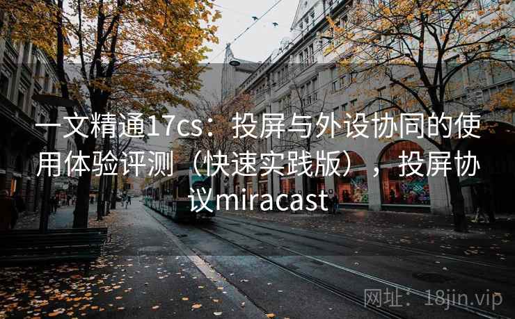 一文精通17cs:投屏与外设协同的使用体验评测(快速实践版),投屏协议miracast 一文精通17cs:投屏与外设协同的使用体验评测(快速实践版),投屏协议miracast