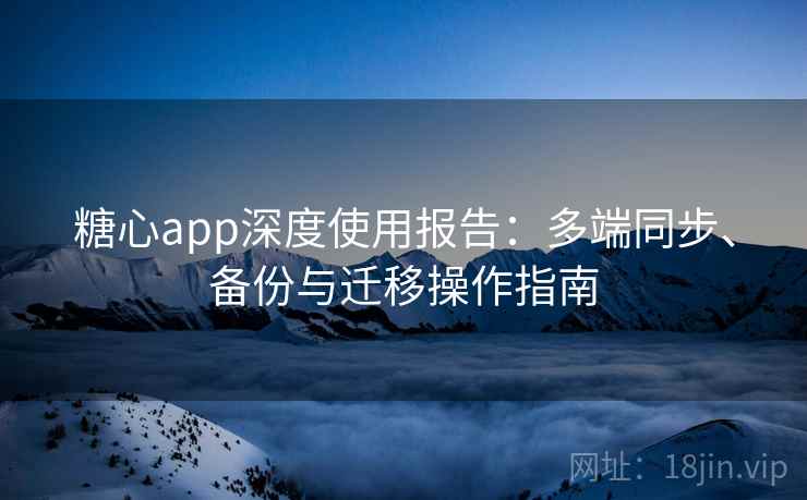糖心app深度使用报告：多端同步、备份与迁移操作指南