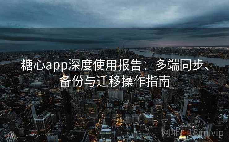 糖心app深度使用报告：多端同步、备份与迁移操作指南