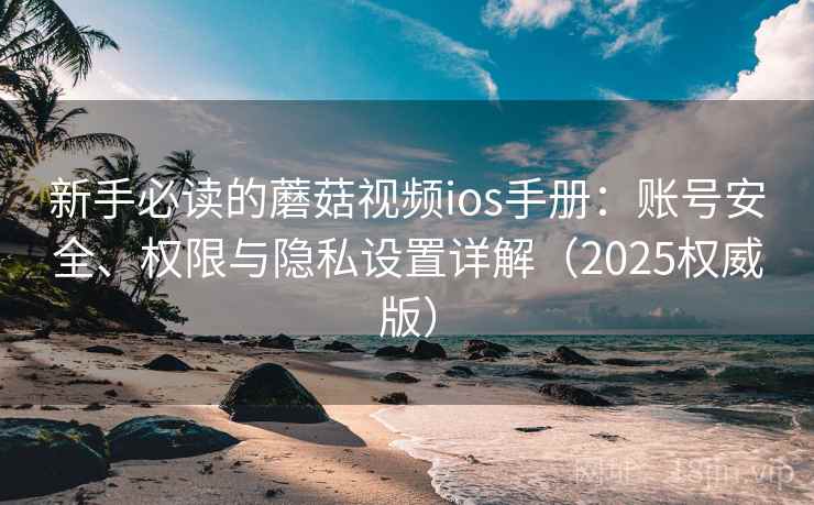新手必读的蘑菇视频ios手册:账号安全、权限与隐私设置详解(2025权威版) 新手必读的蘑菇视频ios手册:账号安全、权限与隐私设置详解(2025权威版)