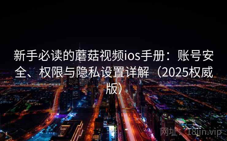 新手必读的蘑菇视频ios手册:账号安全、权限与隐私设置详解(2025权威版) 新手必读的蘑菇视频ios手册:账号安全、权限与隐私设置详解(2025权威版)