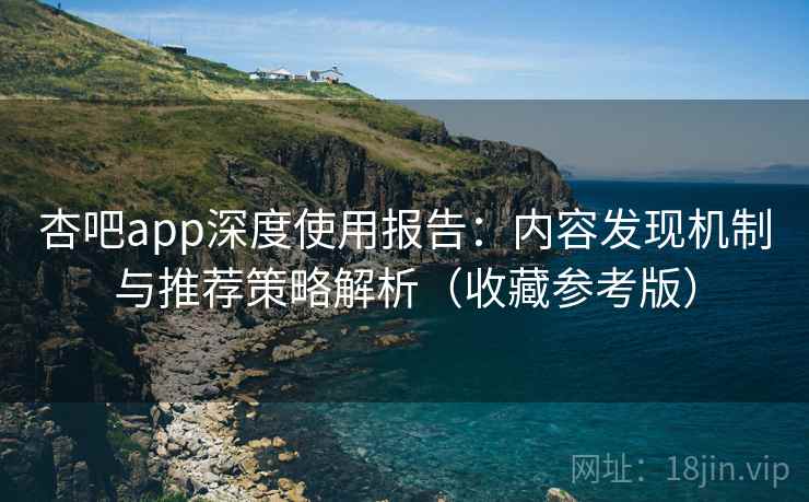杏吧app深度使用报告：内容发现机制与推荐策略解析（收藏参考版）