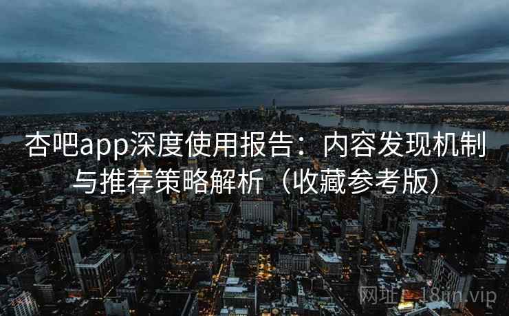 杏吧app深度使用报告：内容发现机制与推荐策略解析（收藏参考版）