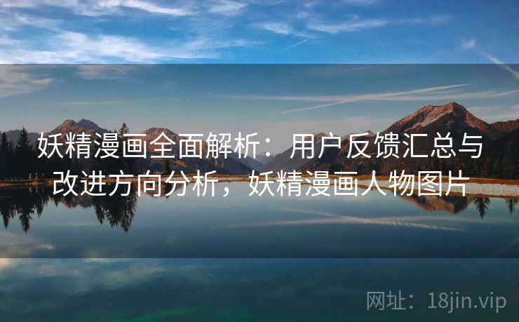 妖精漫画全面解析:用户反馈汇总与改进方向分析,妖精漫画人物图片 妖精漫画全面解析:用户反馈汇总与改进方向分析,妖精漫画人物图片