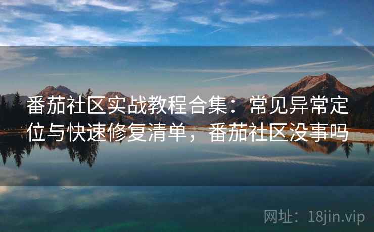 番茄社区实战教程合集：常见异常定位与快速修复清单，番茄社区没事吗