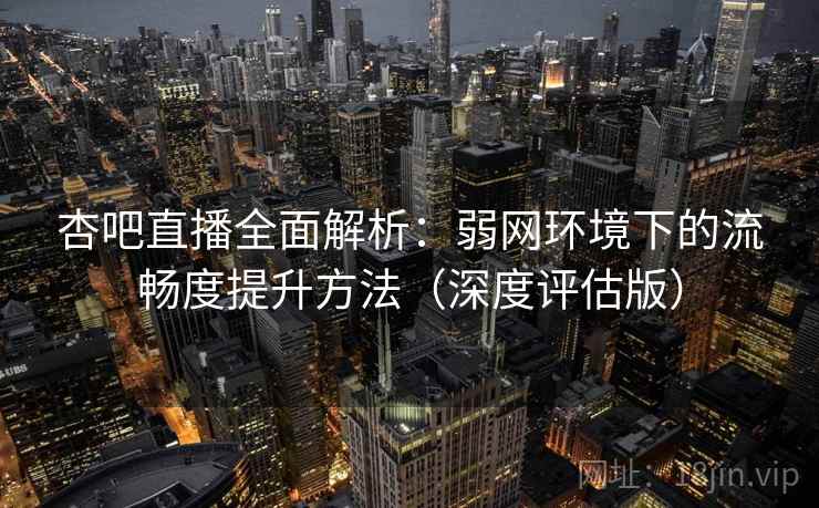 杏吧直播全面解析:弱网环境下的流畅度提升方法(深度评估版) 杏吧直播全面解析:弱网环境下的流畅度提升方法(深度评估版)