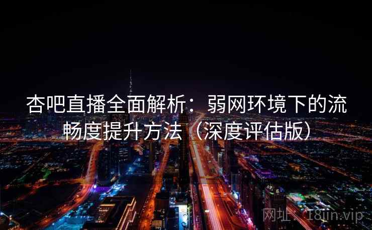 杏吧直播全面解析:弱网环境下的流畅度提升方法(深度评估版) 杏吧直播全面解析:弱网环境下的流畅度提升方法(深度评估版)