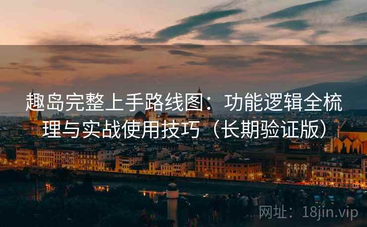 趣岛完整上手路线图:功能逻辑全梳理与实战使用技巧(长期验证版) 趣岛完整上手路线图:功能逻辑全梳理与实战使用技巧(长期验证版)