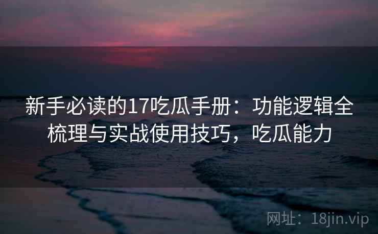 新手必读的17吃瓜手册：功能逻辑全梳理与实战使用技巧，吃瓜能力