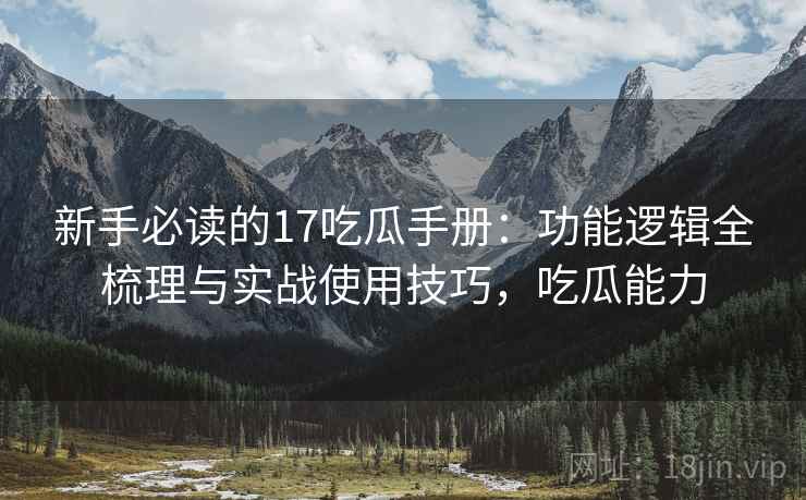 新手必读的17吃瓜手册：功能逻辑全梳理与实战使用技巧，吃瓜能力