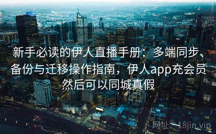 新手必读的伊人直播手册：多端同步、备份与迁移操作指南，伊人app充会员然后可以同城真假