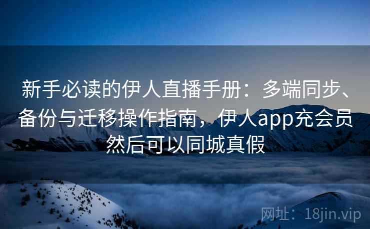 新手必读的伊人直播手册：多端同步、备份与迁移操作指南，伊人app充会员然后可以同城真假