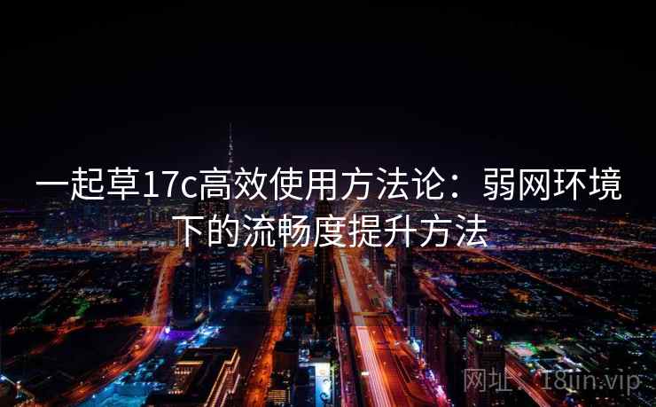 一起草17c高效使用方法论：弱网环境下的流畅度提升方法