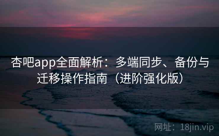 杏吧app全面解析：多端同步、备份与迁移操作指南（进阶强化版）