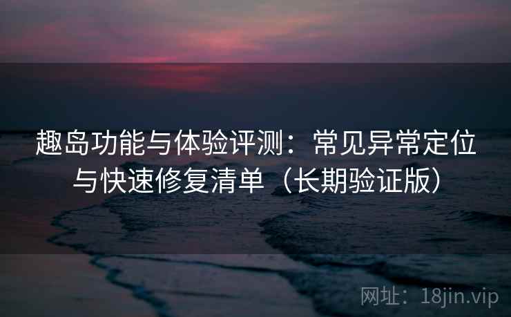 趣岛功能与体验评测:常见异常定位与快速修复清单(长期验证版) 趣岛功能与体验评测:常见异常定位与快速修复清单(长期验证版)