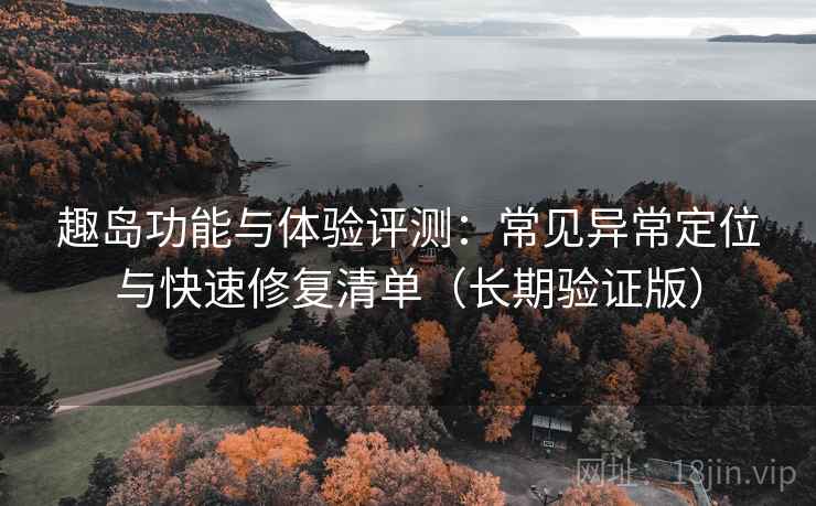 趣岛功能与体验评测：常见异常定位与快速修复清单（长期验证版）