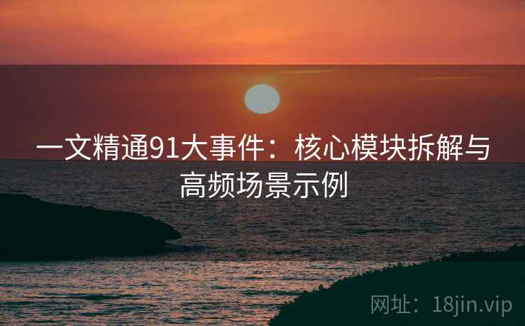 一文精通91大事件：核心模块拆解与高频场景示例