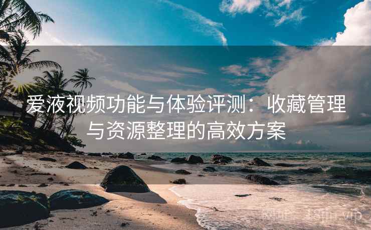 爱液视频功能与体验评测：收藏管理与资源整理的高效方案