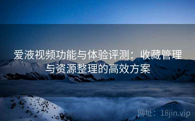 爱液视频功能与体验评测：收藏管理与资源整理的高效方案
