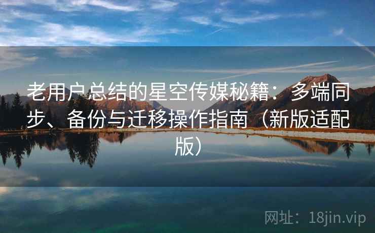 老用户总结的星空传媒秘籍:多端同步、备份与迁移操作指南(新版适配版) 老用户总结的星空传媒秘籍:多端同步、备份与迁移操作指南(新版适配版)