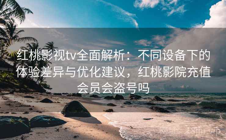 红桃影视tv全面解析：不同设备下的体验差异与优化建议，红桃影院充值会员会盗号吗