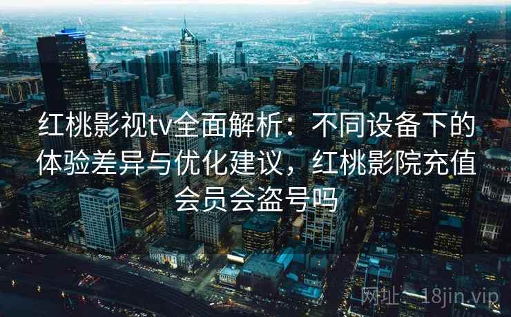 红桃影视tv全面解析:不同设备下的体验差异与优化建议,红桃影院充值会员会盗号吗 红桃影视tv全面解析:不同设备下的体验差异与优化建议,红桃影院充值会员会盗号吗