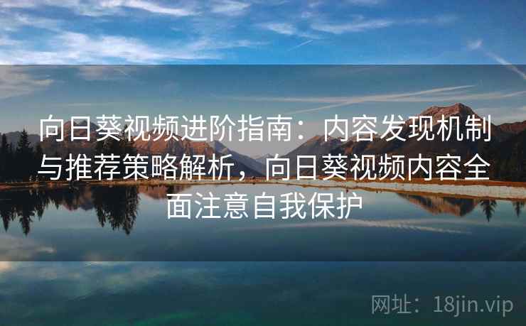 向日葵视频进阶指南：内容发现机制与推荐策略解析，向日葵视频内容全面注意自我保护
