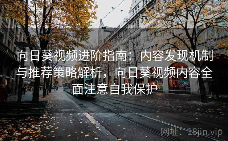 向日葵视频进阶指南：内容发现机制与推荐策略解析，向日葵视频内容全面注意自我保护