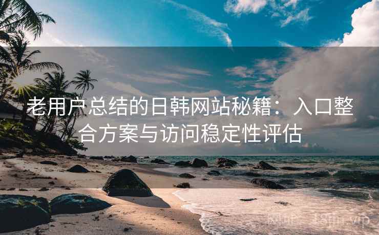 老用户总结的日韩网站秘籍:入口整合方案与访问稳定性评估 老用户总结的日韩网站秘籍:入口整合方案与访问稳定性评估