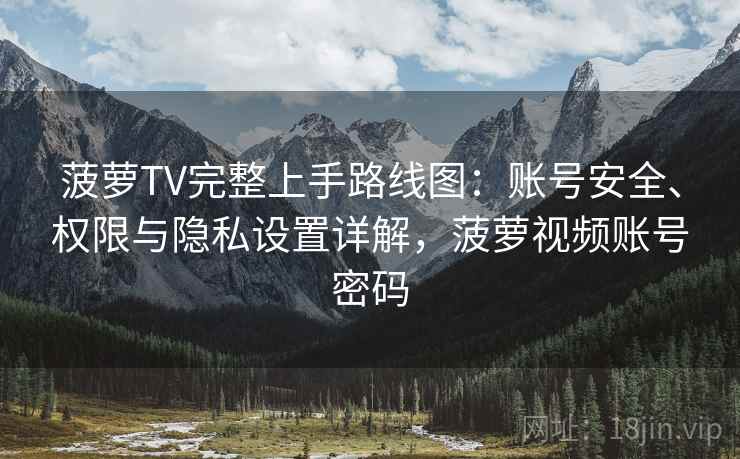 菠萝TV完整上手路线图：账号安全、权限与隐私设置详解，菠萝视频账号密码