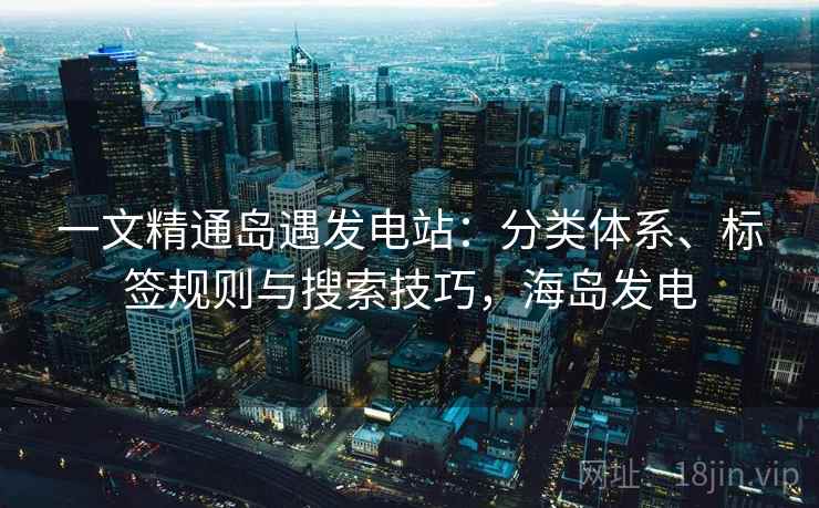 一文精通岛遇发电站：分类体系、标签规则与搜索技巧，海岛发电