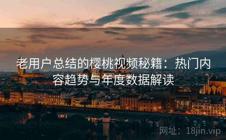 老用户总结的樱桃视频秘籍：热门内容趋势与年度数据解读