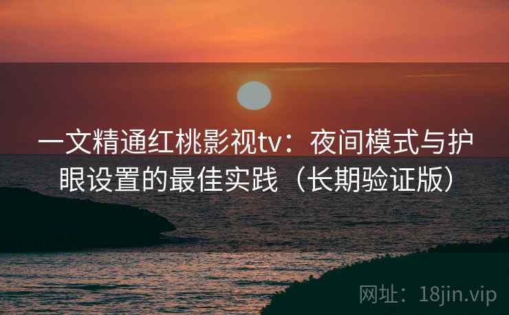 一文精通红桃影视tv：夜间模式与护眼设置的最佳实践（长期验证版）