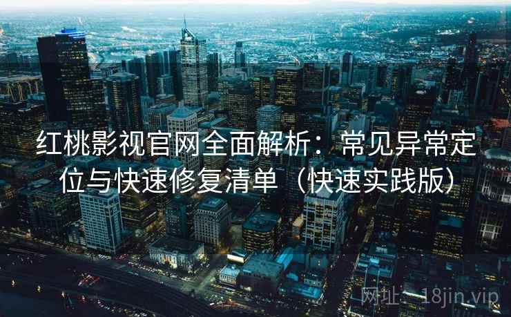红桃影视官网全面解析：常见异常定位与快速修复清单（快速实践版）