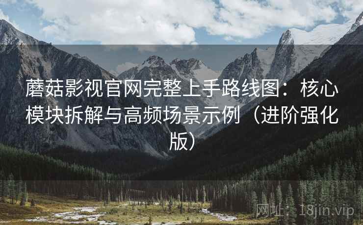 蘑菇影视官网完整上手路线图：核心模块拆解与高频场景示例（进阶强化版）