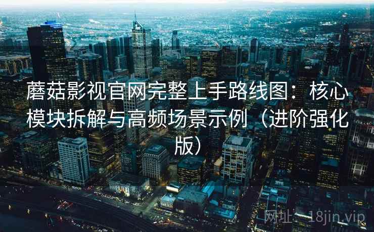 蘑菇影视官网完整上手路线图：核心模块拆解与高频场景示例（进阶强化版）