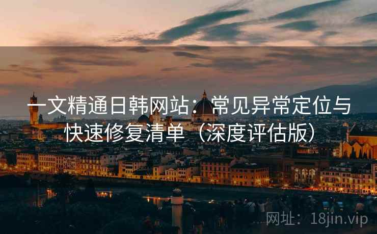 一文精通日韩网站：常见异常定位与快速修复清单（深度评估版）