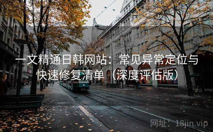 一文精通日韩网站：常见异常定位与快速修复清单（深度评估版）