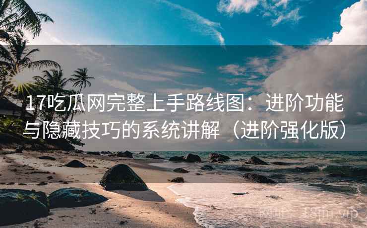 17吃瓜网完整上手路线图：进阶功能与隐藏技巧的系统讲解（进阶强化版）