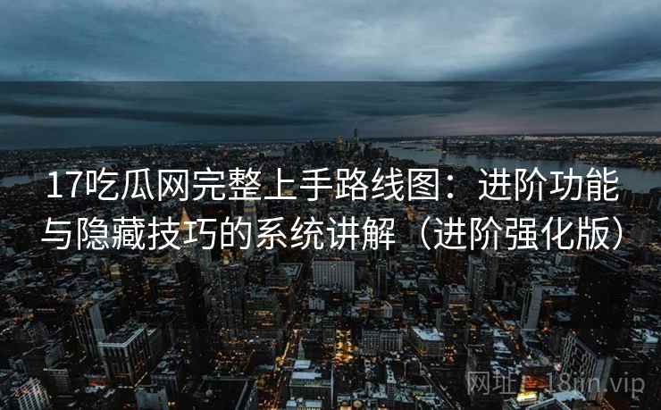 17吃瓜网完整上手路线图:进阶功能与隐藏技巧的系统讲解(进阶强化版) 17吃瓜网完整上手路线图:进阶功能与隐藏技巧的系统讲解(进阶强化版)