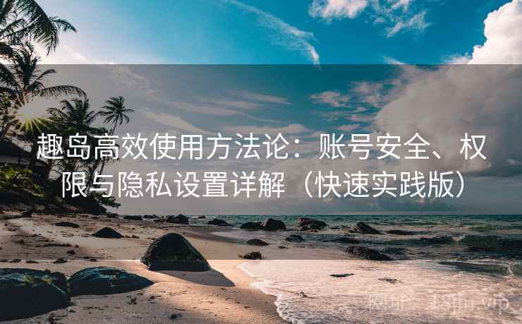趣岛高效使用方法论：账号安全、权限与隐私设置详解（快速实践版）