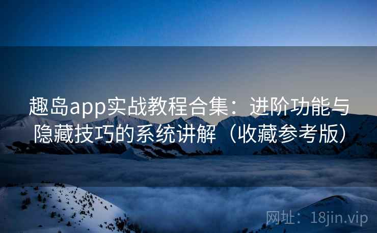 趣岛app实战教程合集：进阶功能与隐藏技巧的系统讲解（收藏参考版）