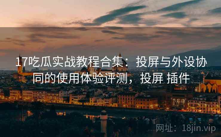 17吃瓜实战教程合集：投屏与外设协同的使用体验评测，投屏 插件