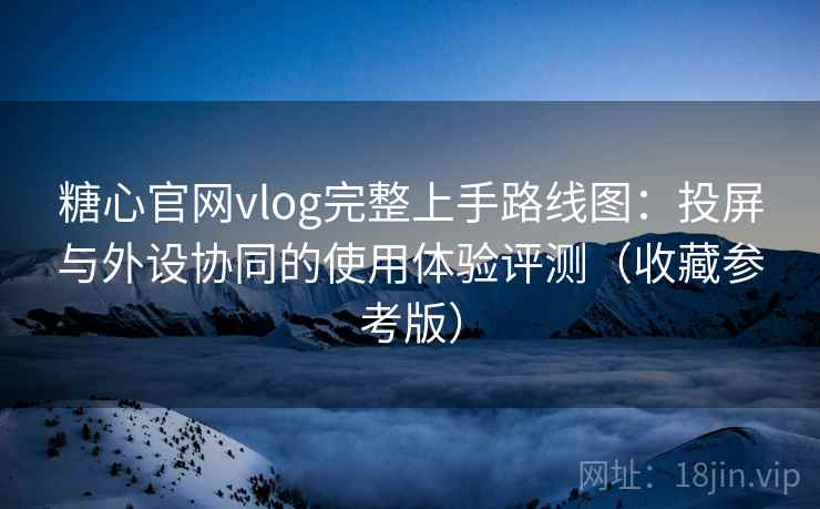 糖心官网vlog完整上手路线图:投屏与外设协同的使用体验评测(收藏参考版) 糖心官网vlog完整上手路线图:投屏与外设协同的使用体验评测(收藏参考版)