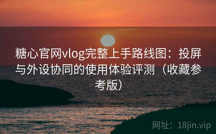 糖心官网vlog完整上手路线图：投屏与外设协同的使用体验评测（收藏参考版）