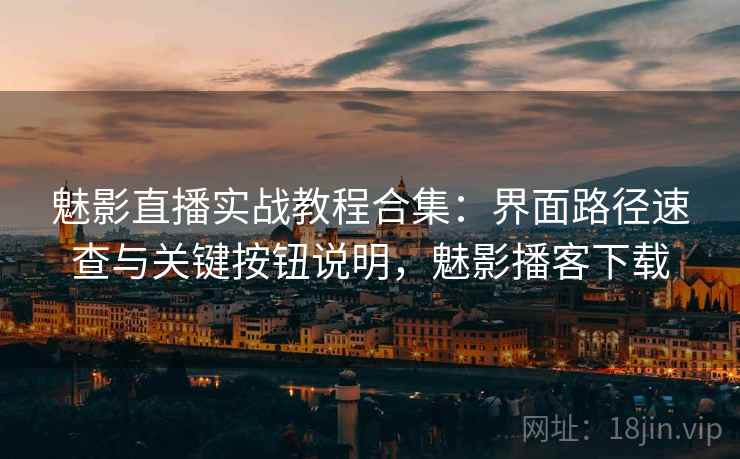 魅影直播实战教程合集：界面路径速查与关键按钮说明，魅影播客下载